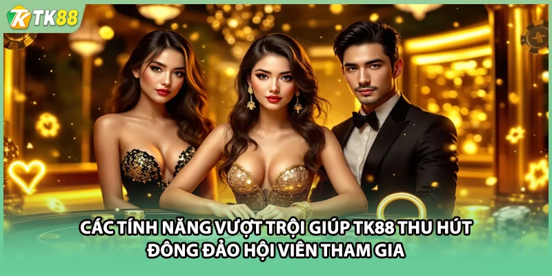 Các tính năng vượt trội giúp TK88 thu hút đông đảo hội viên tham gia
