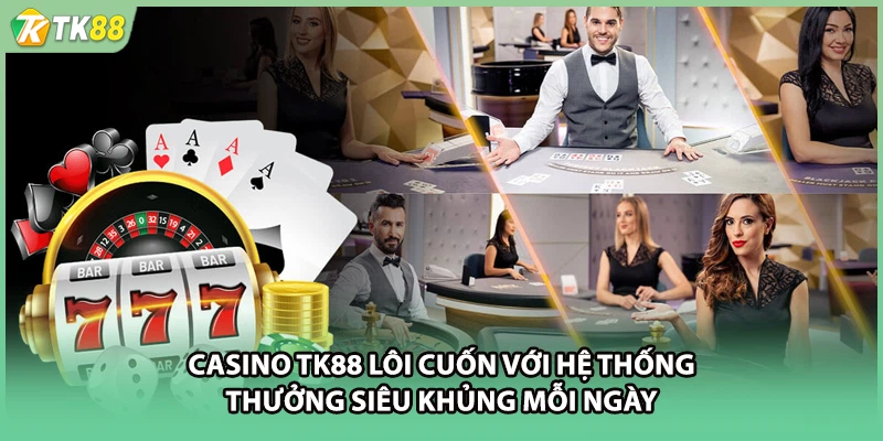 Casino TK88 lôi cuốn với hệ thống thưởng siêu khủng mỗi ngày
