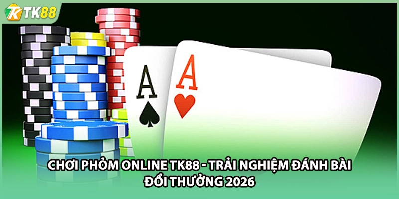 Chơi Phỏm Online TK88 - Trải Nghiệm Đánh Bài Đổi Thưởng 2026