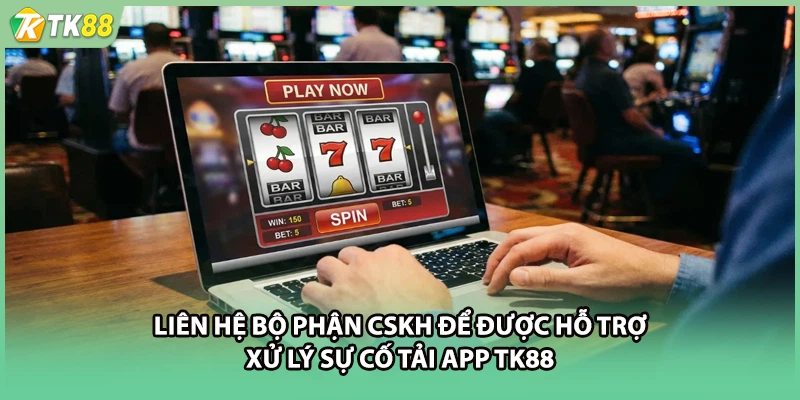 Liên hệ bộ phận CSKH để được hỗ trợ xử lý sự cố tải app TK88