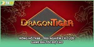 Rồng Hổ TK88 - Trải Nghiệm Cá Cược Game Bài Tốc Độ Cao