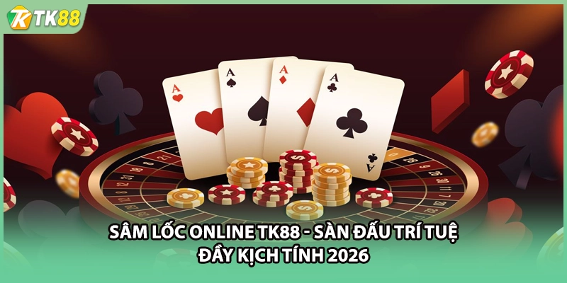 Sâm Lốc Online TK88 - Sàn Đấu Trí Tuệ Đầy Kịch Tính 2026