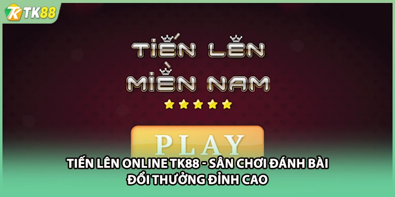 Tiến Lên Online TK88 - Sân Chơi Đánh Bài Đổi Thưởng Đỉnh Cao